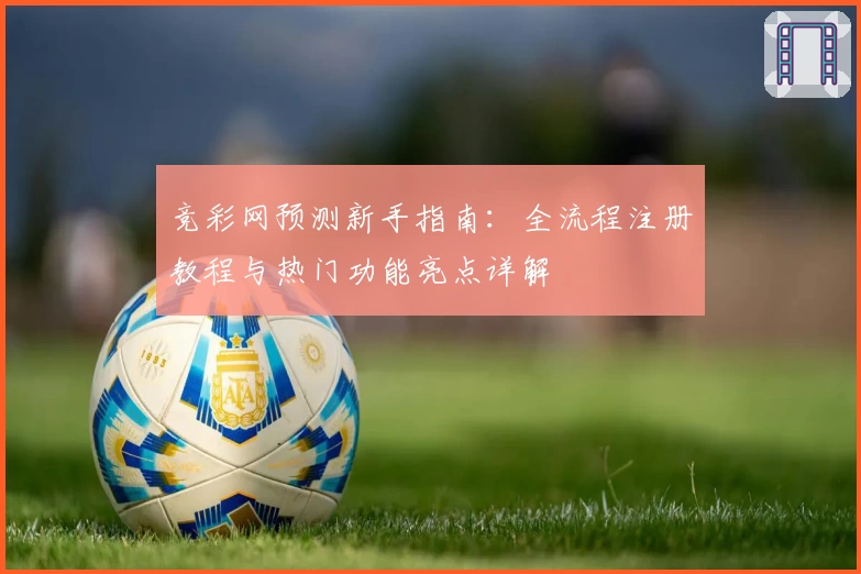 竞彩网预测新手指南：全流程注册教程与热门功能亮点详解