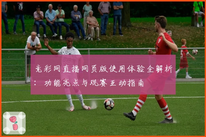 竞彩网直播网页版使用体验全解析：功能亮点与观赛互动指南