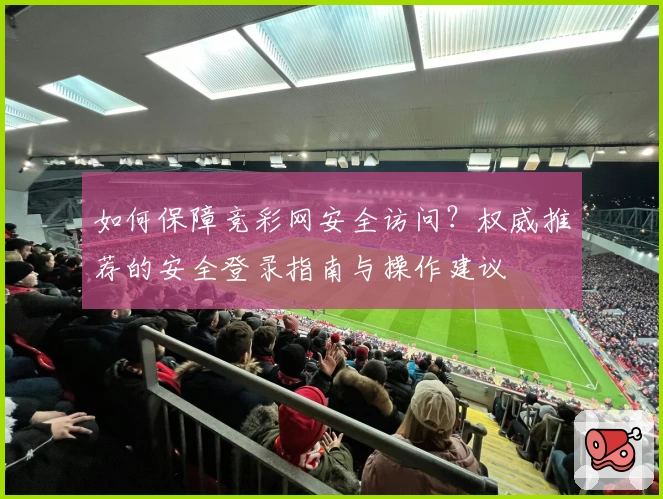 如何保障竞彩网安全访问？权威推荐的安全登录指南与操作建议