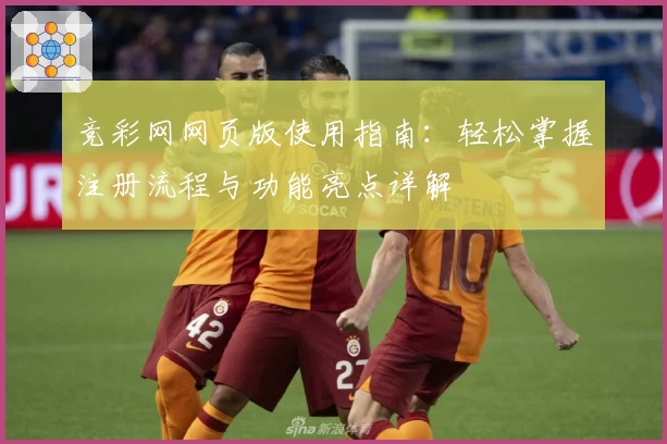 竞彩网网页版使用指南：轻松掌握注册流程与功能亮点详解