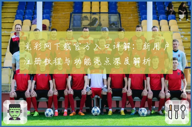 竞彩网下载官方入口详解：新用户注册教程与功能亮点深度解析