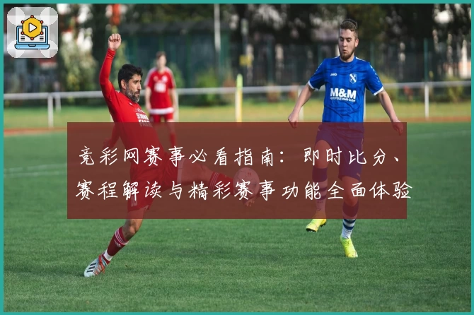 竞彩网赛事必看指南：即时比分、赛程解读与精彩赛事功能全面体验