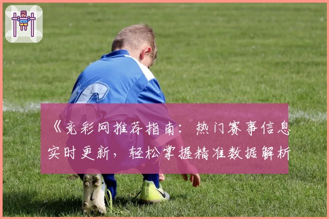《竞彩网推荐指南:热门赛事信息实时更新,轻松掌握精准数据解析》