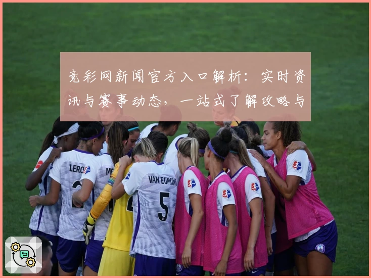 竞彩网新闻官方入口解析:实时资讯与赛事动态,一站式了解攻略与使用体验
