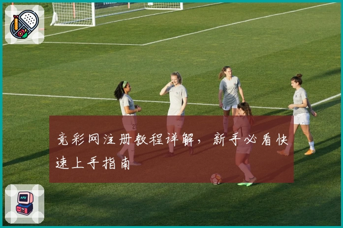 竞彩网注册教程详解，新手必看快速上手指南