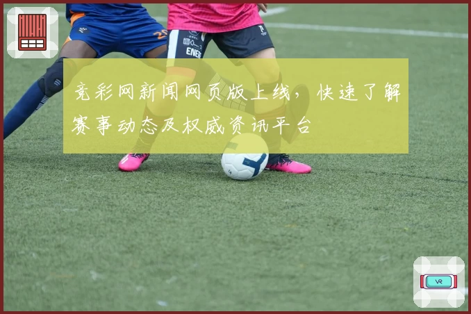 竞彩网新闻网页版上线，快速了解赛事动态及权威资讯平台