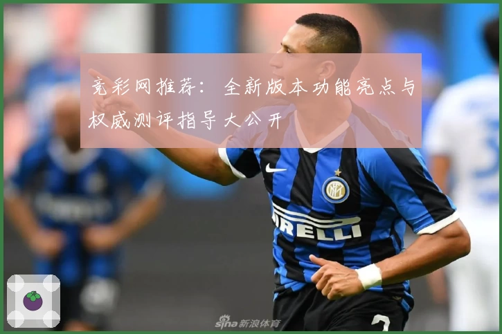 竞彩网推荐：全新版本功能亮点与权威测评指导大公开