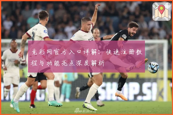 竞彩网官方入口详解：快速注册教程与功能亮点深度解析