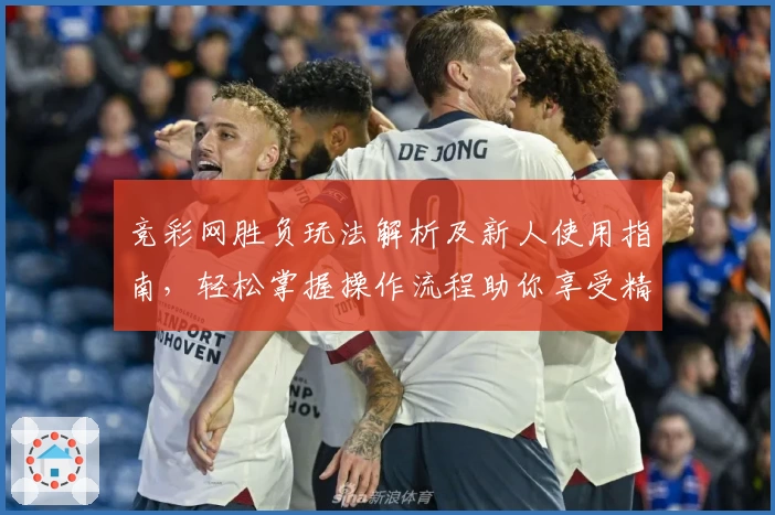 竞彩网胜负玩法解析及新人使用指南，轻松掌握操作流程助你享受精彩体验