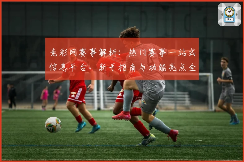 竞彩网赛事解析:热门赛事一站式信息平台,新手指南与功能亮点全面解读