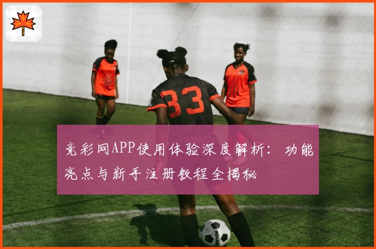 竞彩网APP使用体验深度解析：功能亮点与新手注册教程全揭秘