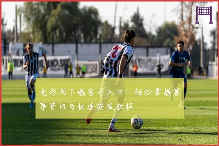 竞彩网下载官方入口：轻松掌握赛事资讯与快速安装教程