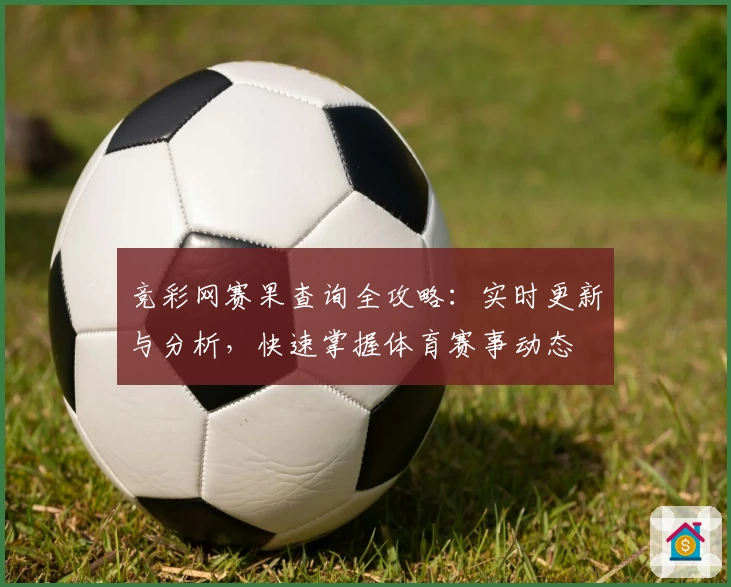 竞彩网赛果查询全攻略：实时更新与分析，快速掌握体育赛事动态