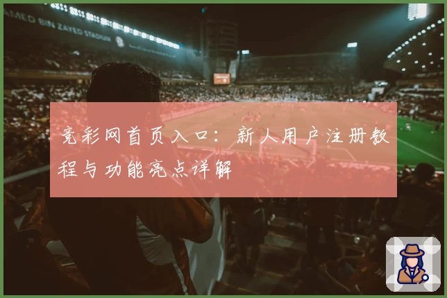 竞彩网首页入口：新人用户注册教程与功能亮点详解