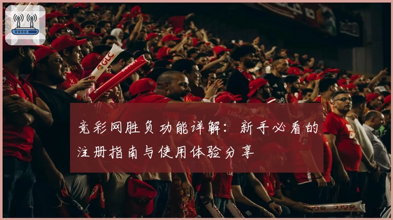竞彩网胜负功能详解：新手必看的注册指南与使用体验分享