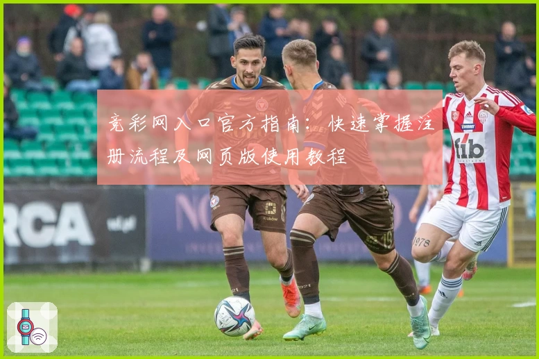 竞彩网入口官方指南：快速掌握注册流程及网页版使用教程