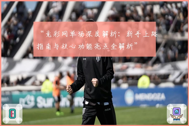 “竞彩网单场深度解析：新手上路指南与核心功能亮点全解析”