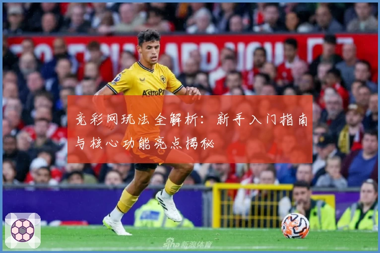 竞彩网玩法全解析：新手入门指南与核心功能亮点揭秘