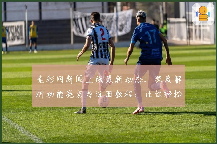 竞彩网新闻上线最新动态：深度解析功能亮点与注册教程，让你轻松掌握使用诀窍