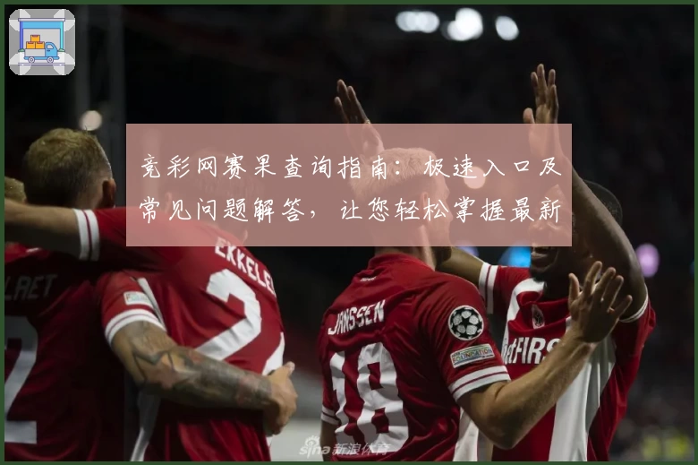 竞彩网赛果查询指南：极速入口及常见问题解答，让您轻松掌握最新比赛动态