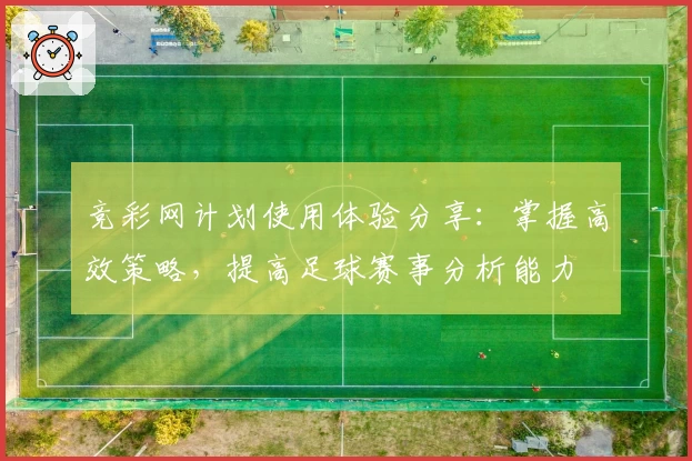 竞彩网计划使用体验分享：掌握高效策略，提高足球赛事分析能力