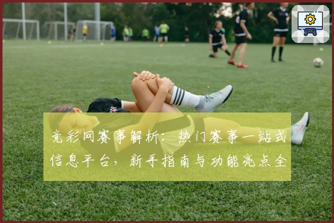 竞彩网赛事解析:热门赛事一站式信息平台,新手指南与功能亮点全面解读