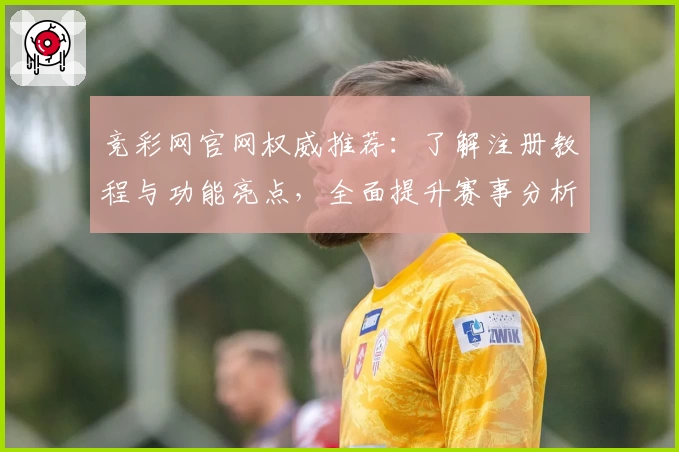 竞彩网官网权威推荐：了解注册教程与功能亮点，全面提升赛事分析体验