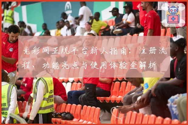 竞彩网正规平台新人指南：注册流程、功能亮点与使用体验全解析