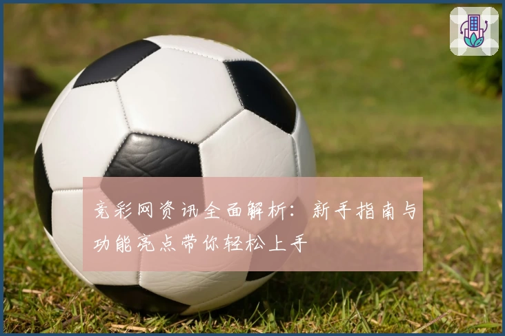 竞彩网资讯全面解析：新手指南与功能亮点带你轻松上手