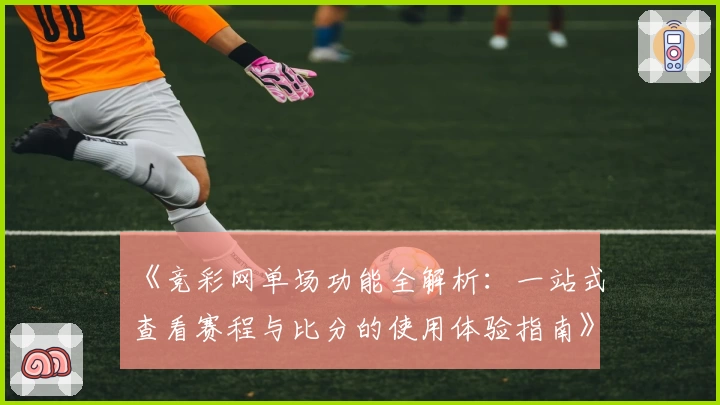 《竞彩网单场功能全解析：一站式查看赛程与比分的使用体验指南》