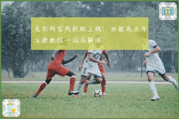 竞彩网官网新版上线：功能亮点与注册教程一站式解读