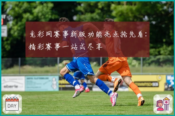 竞彩网赛事新版功能亮点抢先看：精彩赛事一站式尽享