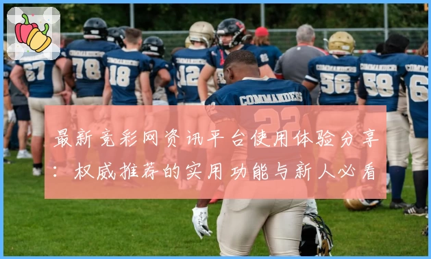 最新竞彩网资讯平台使用体验分享：权威推荐的实用功能与新人必看注册教程