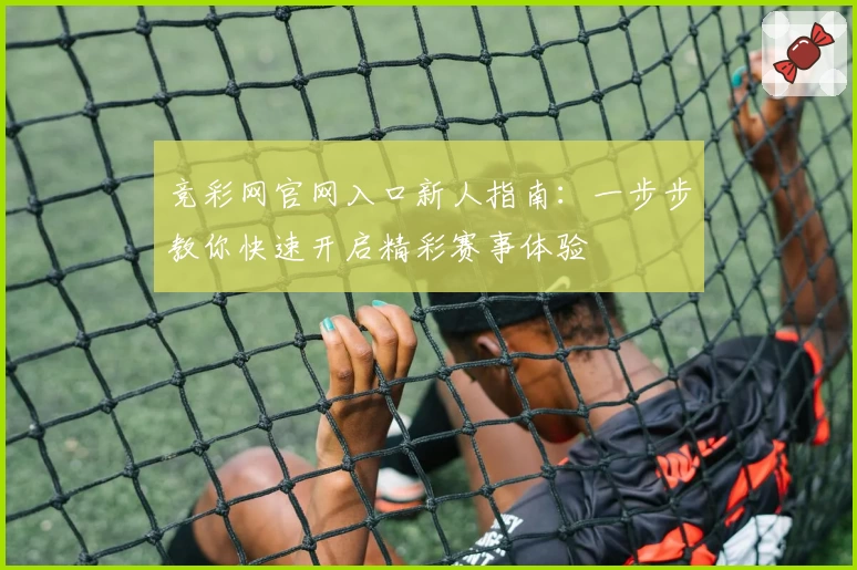 竞彩网官网入口新人指南：一步步教你快速开启精彩赛事体验