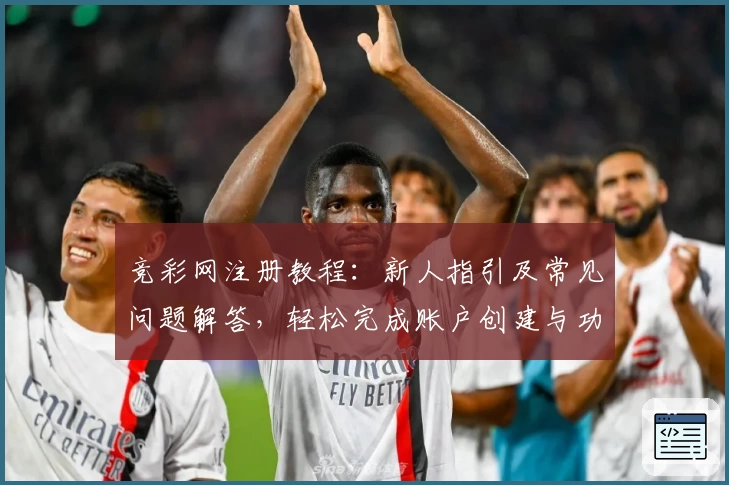 竞彩网注册教程：新人指引及常见问题解答，轻松完成账户创建与功能体验