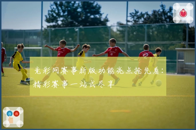 竞彩网赛事新版功能亮点抢先看：精彩赛事一站式尽享