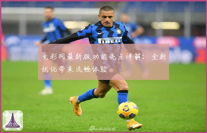 竞彩网最新版功能亮点详解：全新优化带来流畅体验