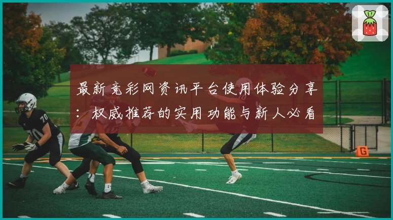 最新竞彩网资讯平台使用体验分享：权威推荐的实用功能与新人必看注册教程