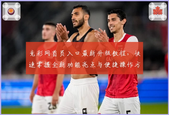 竞彩网首页入口最新升级教程，快速掌握全新功能亮点与便捷操作方法