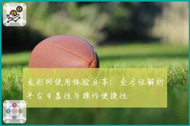 竞彩网使用体验分享：全方位解析平台可靠性与操作便捷性
