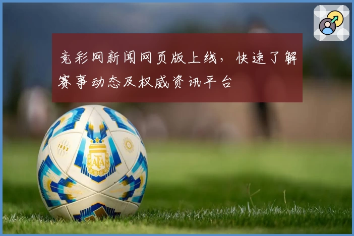 竞彩网新闻网页版上线，快速了解赛事动态及权威资讯平台