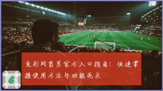 竞彩网首页官方入口指南：快速掌握使用方法与功能亮点