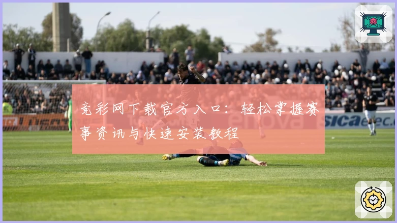 竞彩网下载官方入口：轻松掌握赛事资讯与快速安装教程