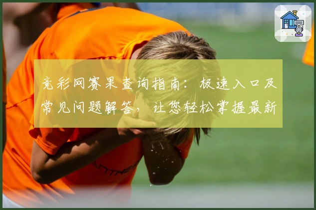 竞彩网赛果查询指南：极速入口及常见问题解答，让您轻松掌握最新比赛动态