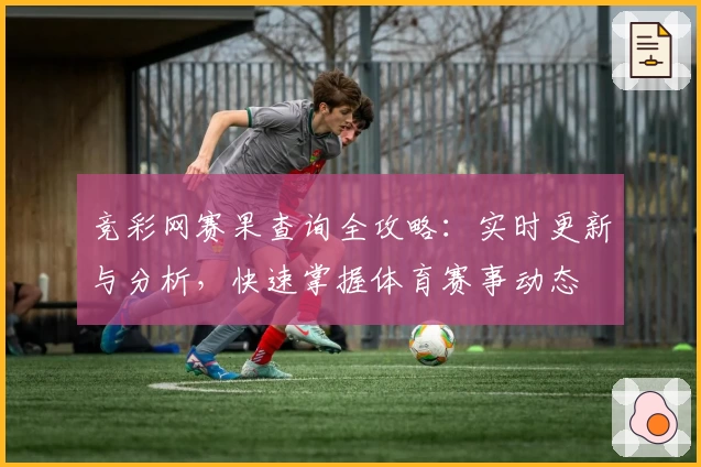 竞彩网赛果查询全攻略：实时更新与分析，快速掌握体育赛事动态