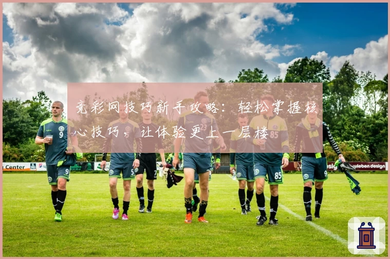 竞彩网技巧新手攻略：轻松掌握核心技巧，让体验更上一层楼