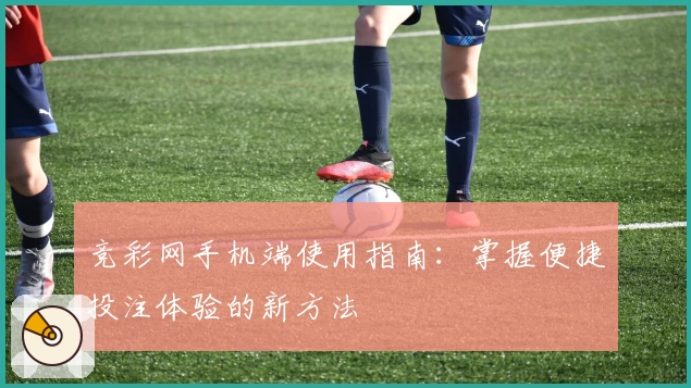 竞彩网手机端使用指南：掌握便捷投注体验的新方法