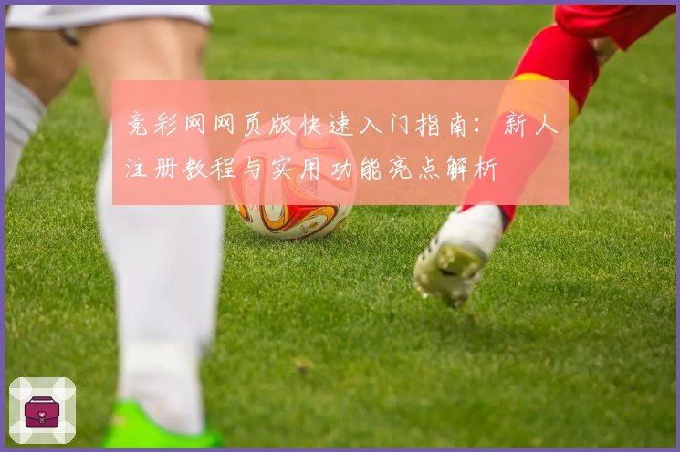 竞彩网网页版快速入门指南：新人注册教程与实用功能亮点解析