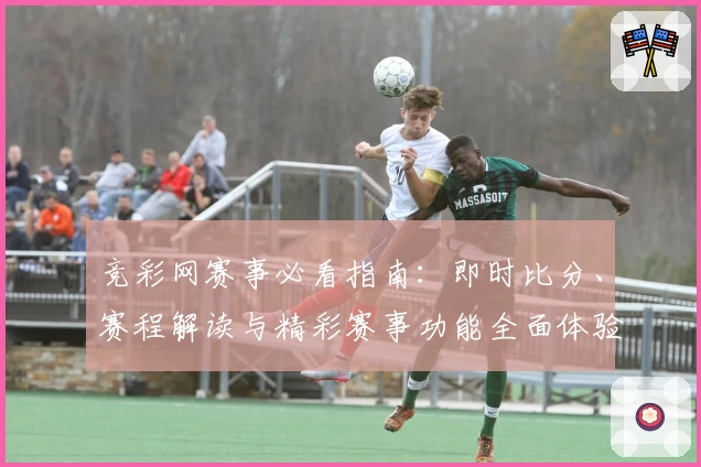 竞彩网赛事必看指南：即时比分、赛程解读与精彩赛事功能全面体验