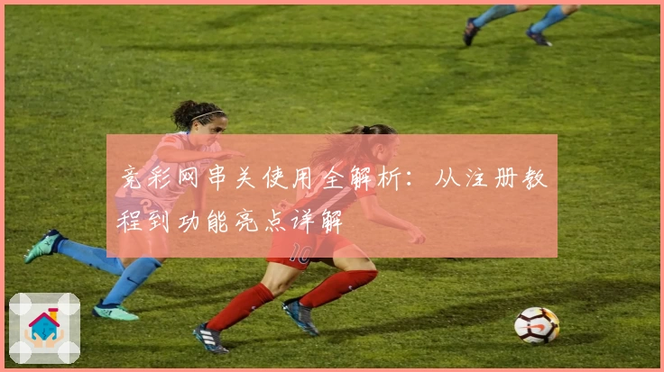 竞彩网串关使用全解析：从注册教程到功能亮点详解